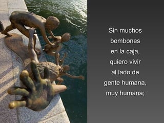 Sin muchosSin muchos
bombonesbombones
en la caja,en la caja,
quiero vivirquiero vivir
al lado deal lado de
gente humana,gente humana,
muy humana;muy humana;
 