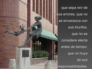 que sepa reír deque sepa reír de
sus errores, que nosus errores, que no
se envanezca conse envanezca con
sus triunfos,sus triunfos,
que no seque no se
considere electaconsidere electa
antes de tiempo,antes de tiempo,
que no huyaque no huya
de susde sus
responsabilidades,responsabilidades,
 