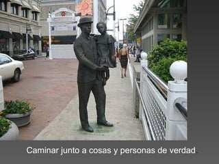 Caminar junto a cosas y personas de verdad.
 