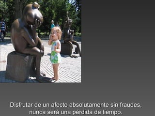 Disfrutar de un afecto absolutamente sin fraudes,Disfrutar de un afecto absolutamente sin fraudes,
nunca será una pérdida de tiempo.nunca será una pérdida de tiempo.
 
