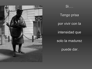Si….Si….
Tengo prisaTengo prisa
por vivir con lapor vivir con la
intensidad queintensidad que
solo la madurezsolo la madurez
puede dar.puede dar.
 