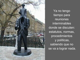 Ya no tengo
tiempo para
reuniones
interminables
donde se discuten:
estatutos, normas,
procedimientos
y políticas,
sabiendo que no
se va a lograr nada.
 