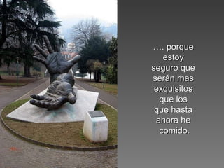 ……. porque. porque
estoyestoy
seguro queseguro que
serán masserán mas
exquisitosexquisitos
que losque los
que hastaque hasta
ahora heahora he
comido.comido.
 