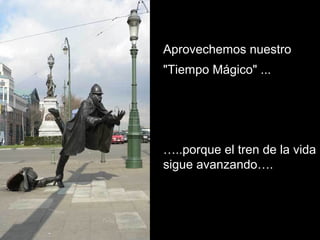 Aprovechemos nuestro
"Tiempo Mágico" ...
…..porque el tren de la vida
sigue avanzando….
 