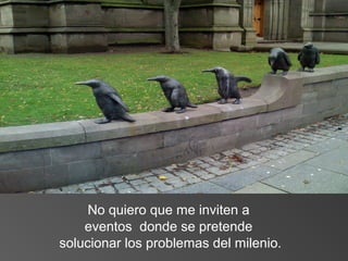 No quiero que me inviten a
eventos donde se pretende
solucionar los problemas del milenio.
 