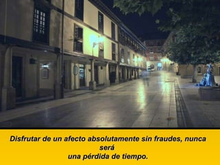 Disfrutar de un afecto absolutamente sin fraudes, nunca será  una pérdida de tiempo. 