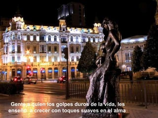 Gente a quien los golpes duros de la vida, les enseñó  a crecer con toques suaves en el alma  