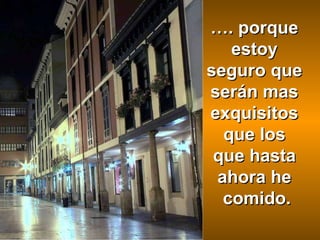 … . porque  estoy  seguro que  serán mas  exquisitos  que los  que hasta  ahora he  comido. 