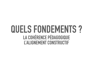 QUELS FONDEMENTS ?
LA COHÉRENCE PÉDAGOGIQUE
L’ALIGNEMENT CONSTRUCTIF
 