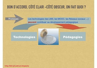 BON D’ACCORD, CÔTÉ CLAIR -CÔTÉ OBSCUR, ON FAIT QUOI ?
Technologies Pédagogies
Les technologies (les LMS, les MOOC, les Réseaux sociaux ...)
peuvent contribuer au développement pédagogique
Promesses
http://bit.ly/Lebrun-Impacts
 