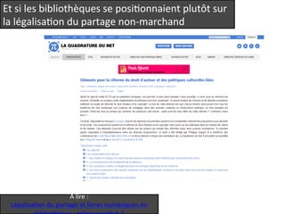 Et 
si 
les 
bibliothèques 
se 
posiQonnaient 
plutôt 
sur 
la 
légalisaQon 
du 
partage 
non-­‐marchand 
A 
lire 
: 
LégalisaQon 
du 
partage 
et 
livres 
numériques 
en 
bibliothèque 
: 
même 
combat 
? 
