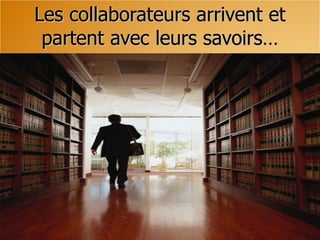 Les collaborateurs arrivent et
 partent avec leurs savoirs…
 