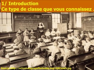 1/ Introduction
Ce type de classe que vous connaissez …




Source: http://school.stagnesofbohemia.org/OldClass5.jpg
 