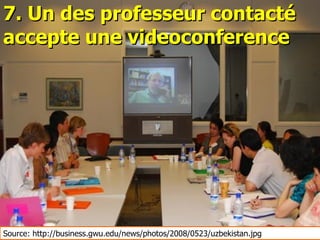 7. Un des professeur contacté
accepte une videoconference




Source: http://business.gwu.edu/news/photos/2008/0523/uzbekistan.jpg
 