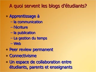 A quoi servent les blogs d’étudiants?

• Apprentissage à
  – la communication
  – l‘écriture
  – la publication
  – La gestion du temps
  – Web
• Peer review permanent
• Connectivisme
• Un espace de collaboration entre
 étudiants, parents et enseignants
 