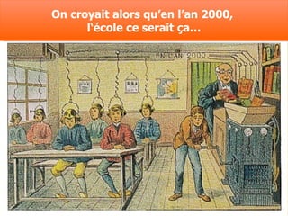 On croyait alors qu’en l’an 2000,
      l‘école ce serait ça…
 