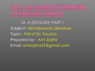 M. A.(ENGLISH) PART-1
 Subject:- Renaissance Literature
 Topic:- Fall of Dr. Faustus
 Prepared by:- Ami Sojitra
 Email:-amisojitra23@gmail.com
 