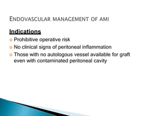 Indications
 Prohibitive operative risk
 No clinical signs of peritoneal inflammation
 Those with no autologous vessel available for graft
even with contaminated peritoneal cavity
 