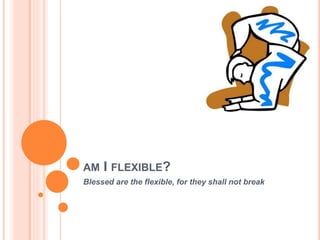 AM I FLEXIBLE?
Blessed are the flexible, for they shall not break
 