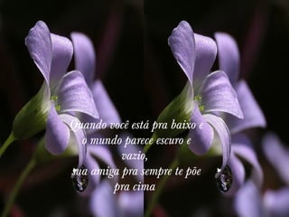 Quando você está pra baixo e
o mundo parece escuro e
vazio, 
sua amiga pra sempre te põe
pra cima 

 