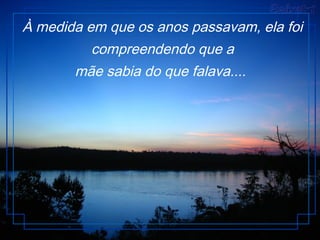 À medida em que os anos passavam, ela foi
compreendendo que a
mãe sabia do que falava....
 