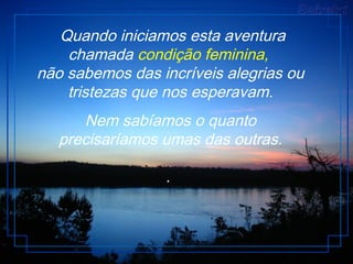 Quando iniciamos esta aventura
chamada condição feminina,
não sabemos das incríveis alegrias ou
tristezas que nos esperavam.
Nem sabíamos o quanto
precisaríamos umas das outras.
.
 