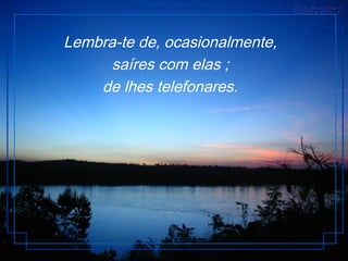 Lembra-te de, ocasionalmente,
saíres com elas ;
de lhes telefonares.
 