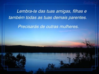 Lembra-te das tuas amigas, filhas e
também todas as tuas demais parentes.
Precisarás de outras mulheres.
 