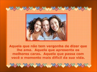 Aquela que não tem vergonha de dizer que
lhe ama. Aquela que apresenta os
melhores caras. Aquela que passa com
você o momento mais difícil da sua vida.
 