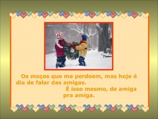 Os moços que me perdoem, mas hoje é
dia de falar das amigas.
É isso mesmo, de amiga
pra amiga.
 