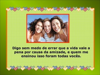 Digo sem medo de errar que a vida vale aDigo sem medo de errar que a vida vale a
pena por causa da amizade, e quem mepena por causa da amizade, e quem me
ensinou isso foram todas vocês.ensinou isso foram todas vocês.
 