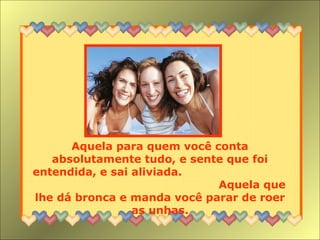 Aquela para quem você conta
absolutamente tudo, e sente que foi
entendida, e sai aliviada.
Aquela que
lhe dá bronca e manda você parar de roer
as unhas.
 