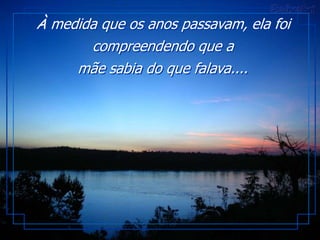 À medida que os anos passavam, ela foi
       compreendendo que a
     mãe sabia do que falava....
 