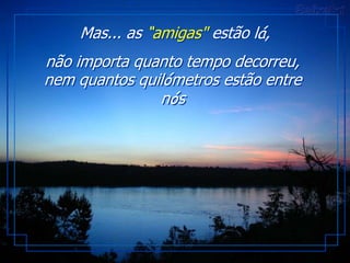 Mas... as “amigas" estão lá,
não importa quanto tempo decorreu,
nem quantos quilómetros estão entre
               nós
 