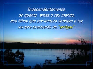 Independentemente,
    do quanto ames o teu marido,
dos filhos que porventura venham a ter,
    sempre precisarás de “amigas“ .
 