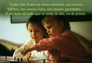 Todas elas ficam na nossa memória, nos nossos hábitos, nas nossas fotos, nos nossos guardados...  E no meio de tudo que se sente de dor, ou de prazer. 