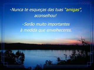 Nunca te esqueças das tuas  “amigas” , aconselhou!  Serão muito importantes à medida que envelheceres. 