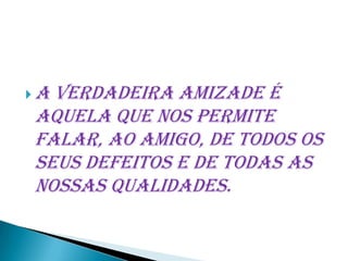 Averdadeira amizade é
aquela que nos permite
falar, ao amigo, de todos os
seus defeitos e de todas as
nossas qualidades.
 