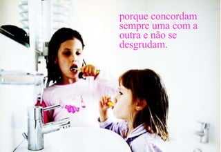 porque concordam sempre uma com a outra e não se desgrudam. 