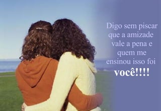 Digo sem piscar que a amizade  vale a pena e quem me ensinou isso foi   você!!!! 