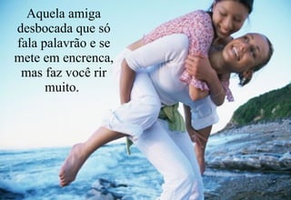 Aquela amiga desbocada que só fala palavrão e se mete em encrenca, mas faz você rir muito.   