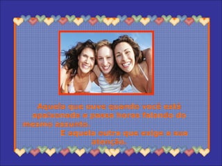 Aquela que ouve quando você está
apaixonada e passa horas falando do
mesmo assunto.
E aquela outra que exige a sua
atenção.
 