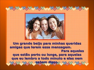 Um grande beijo para minhas queridasUm grande beijo para minhas queridas
amigas que lerem essa mensagem.amigas que lerem essa mensagem.
Para aquelasPara aquelas
que estão perto ou longe, para aquelasque estão perto ou longe, para aquelas
que eu lembro a todo minuto e elas nemque eu lembro a todo minuto e elas nem
sabem disso.sabem disso.
 