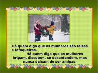 Há quem diga que as mulheres são falsasHá quem diga que as mulheres são falsas
e fofoqueiras.e fofoqueiras.
Há quem diga que as mulheresHá quem diga que as mulheres
brigam, discutem, se desentendem, masbrigam, discutem, se desentendem, mas
nunca deixam de ser amigas.nunca deixam de ser amigas.
 