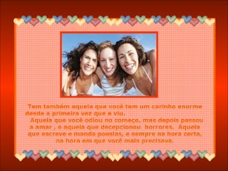 Tem também aquela que você tem um carinho enorme desde a primeira vez que a viu.  Aquela que você odiou no começo, mas depois passou a amar , e aquela que decepcionou  horrores.  Aquela que escreve e manda poesias, e sempre na hora certa, na hora em que você mais precisava. 