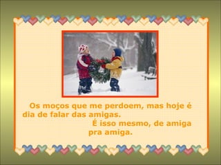 Os moços que me perdoem, mas hoje é dia de falar das amigas.  É isso mesmo, de amiga pra amiga. 