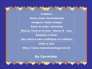 Créditos: Texto: Autor desconhecido Imagens: Getty Images Autor do slide: Carminha Música: Forever in love - Kenny G - wav. Respeite o Autor. Não retire e nem modifique os créditos! Visite o site: http://www.nossoaconchego.com.br By Carminha 
