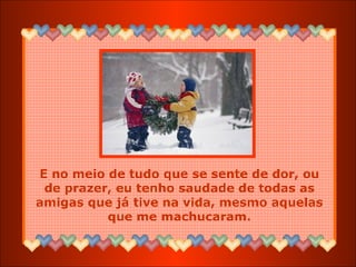 E no meio de tudo que se sente de dor, ou de prazer, eu tenho saudade de todas as amigas que já tive na vida, mesmo aquelas que me machucaram. 