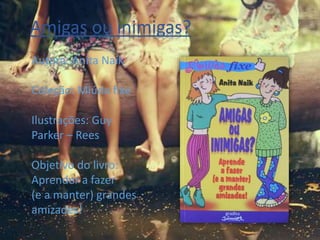 Amigas ou inimigas?
Autora: Anita Naik
Coleção: Miúda fixe
Ilustrações: Guy
Parker – Rees
Objetivo do livro:
Aprender a fazer
(e a manter) grandes
amizades!
 