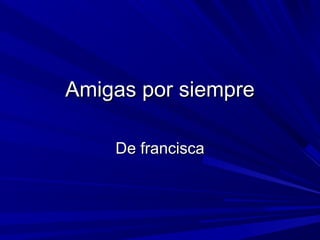 Amigas por siempreAmigas por siempre
De franciscaDe francisca
 